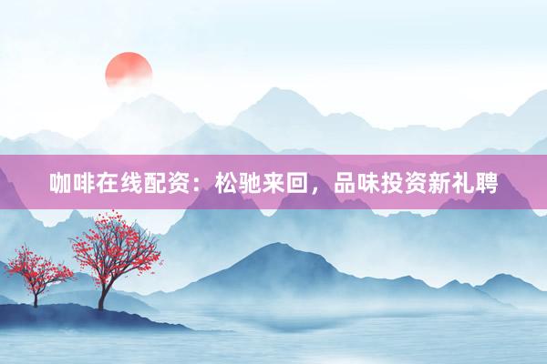 咖啡在线配资：松驰来回，品味投资新礼聘