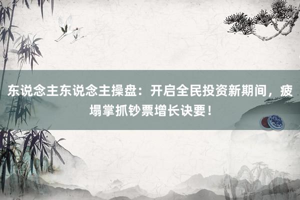 东说念主东说念主操盘：开启全民投资新期间，疲塌掌抓钞票增长诀要！