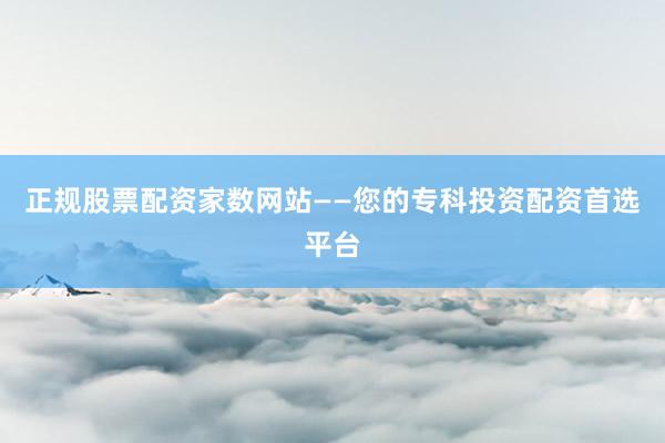 正规股票配资家数网站——您的专科投资配资首选平台