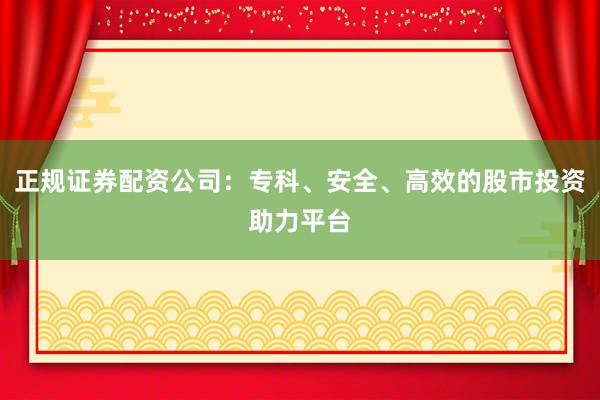 正规证券配资公司：专科、安全、高效的股市投资助力平台