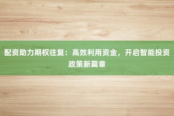 配资助力期权往复：高效利用资金，开启智能投资政策新篇章