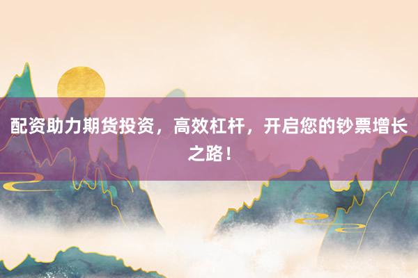 配资助力期货投资，高效杠杆，开启您的钞票增长之路！
