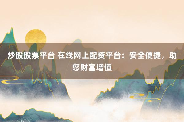 炒股股票平台 在线网上配资平台：安全便捷，助您财富增值