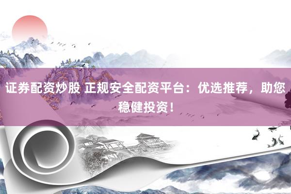 证券配资炒股 正规安全配资平台：优选推荐，助您稳健投资！