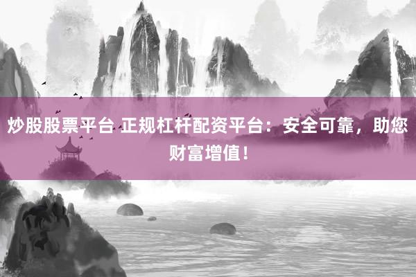 炒股股票平台 正规杠杆配资平台：安全可靠，助您财富增值！
