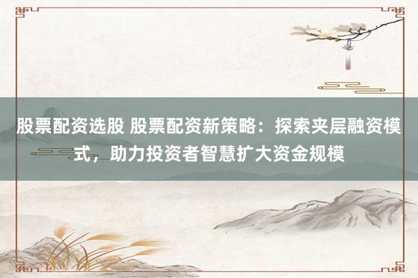 股票配资选股 股票配资新策略：探索夹层融资模式，助力投资者智慧扩大资金规模