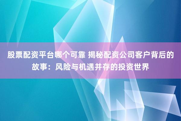 股票配资平台哪个可靠 揭秘配资公司客户背后的故事：风险与机遇并存的投资世界