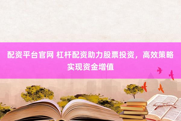 配资平台官网 杠杆配资助力股票投资，高效策略实现资金增值