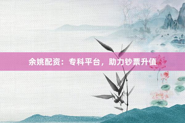 余姚配资：专科平台，助力钞票升值