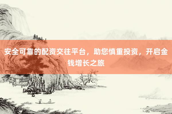 安全可靠的配资交往平台，助您慎重投资，开启金钱增长之旅
