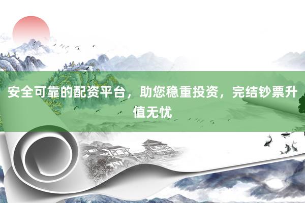 安全可靠的配资平台，助您稳重投资，完结钞票升值无忧