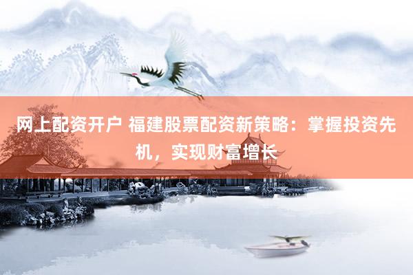 网上配资开户 福建股票配资新策略：掌握投资先机，实现财富增长