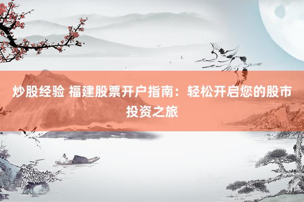 炒股经验 福建股票开户指南：轻松开启您的股市投资之旅