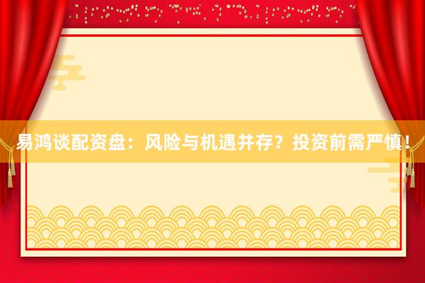 易鸿谈配资盘：风险与机遇并存？投资前需严慎！