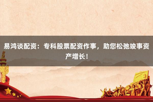 易鸿谈配资：专科股票配资作事，助您松弛竣事资产增长！