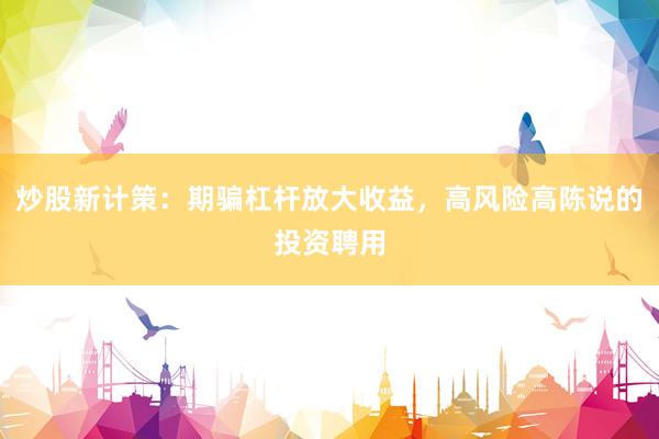 炒股新计策：期骗杠杆放大收益，高风险高陈说的投资聘用