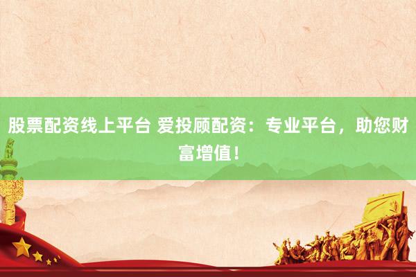 股票配资线上平台 爱投顾配资：专业平台，助您财富增值！
