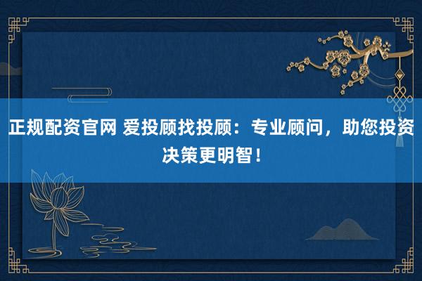正规配资官网 爱投顾找投顾：专业顾问，助您投资决策更明智！