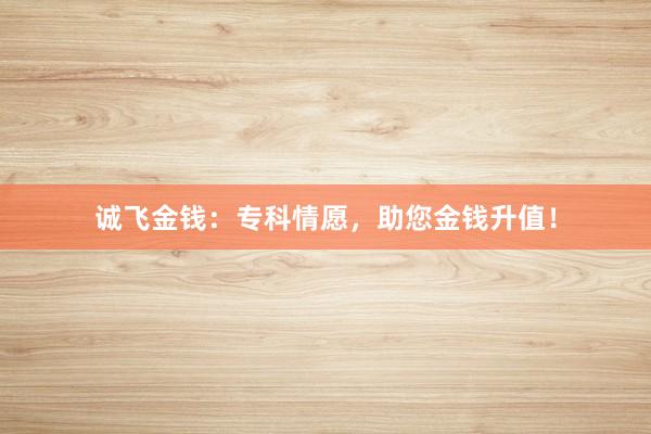 诚飞金钱：专科情愿，助您金钱升值！