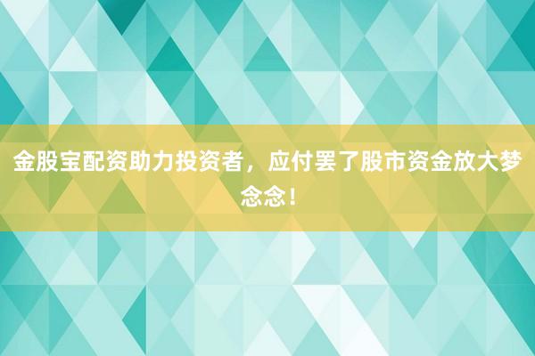 金股宝配资助力投资者，应付罢了股市资金放大梦念念！