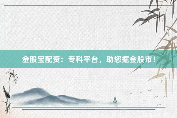 金股宝配资：专科平台，助您掘金股市！