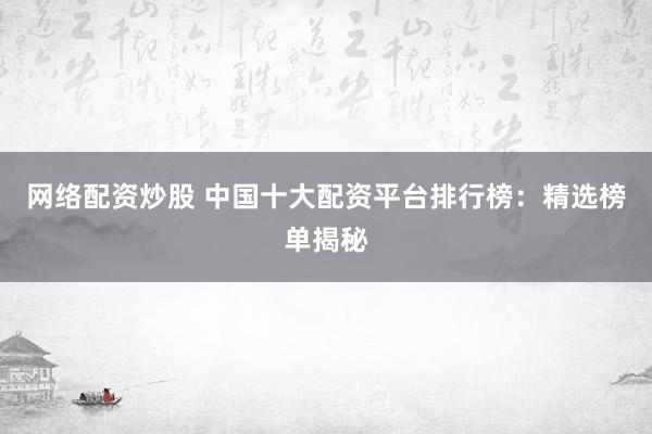 网络配资炒股 中国十大配资平台排行榜：精选榜单揭秘