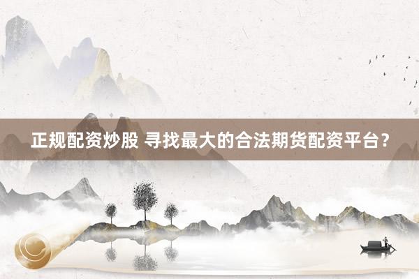 正规配资炒股 寻找最大的合法期货配资平台？