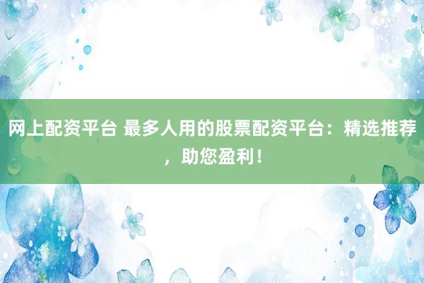 网上配资平台 最多人用的股票配资平台：精选推荐，助您盈利！