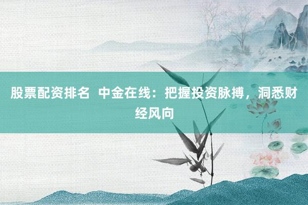 股票配资排名  中金在线：把握投资脉搏，洞悉财经风向
