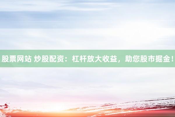 股票网站 炒股配资：杠杆放大收益，助您股市掘金！