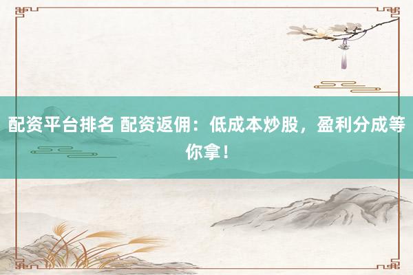 配资平台排名 配资返佣：低成本炒股，盈利分成等你拿！