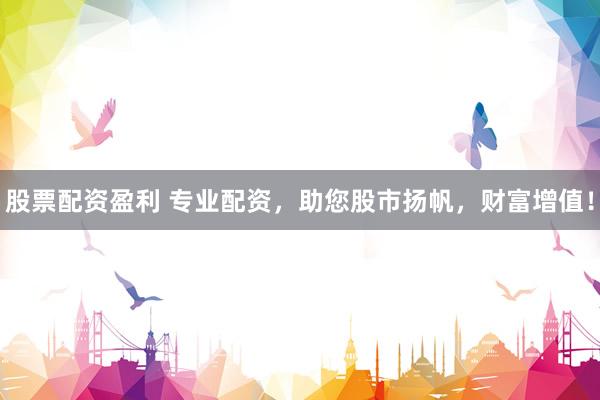 股票配资盈利 专业配资，助您股市扬帆，财富增值！