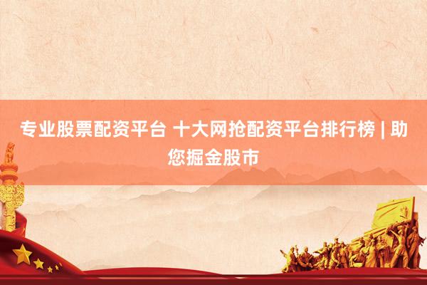 专业股票配资平台 十大网抢配资平台排行榜 | 助您掘金股市