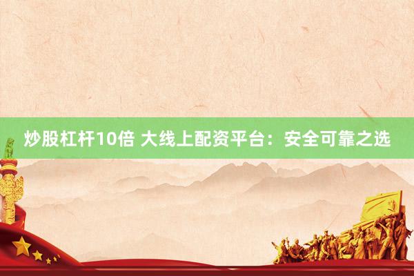 炒股杠杆10倍 大线上配资平台：安全可靠之选