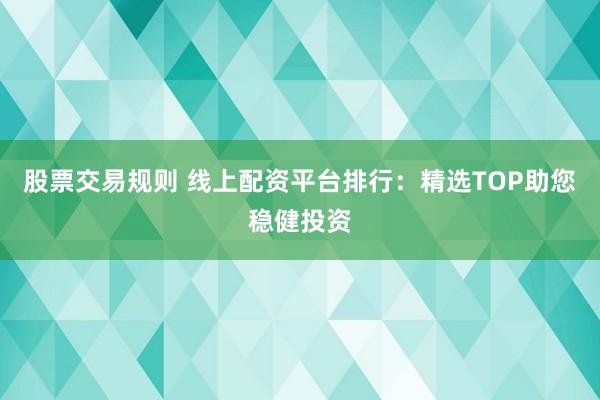 股票交易规则 线上配资平台排行：精选TOP助您稳健投资
