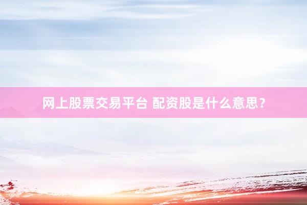 网上股票交易平台 配资股是什么意思？