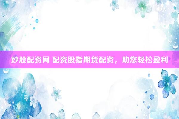 炒股配资网 配资股指期货配资，助您轻松盈利