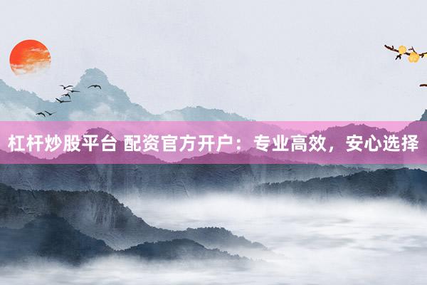杠杆炒股平台 配资官方开户：专业高效，安心选择