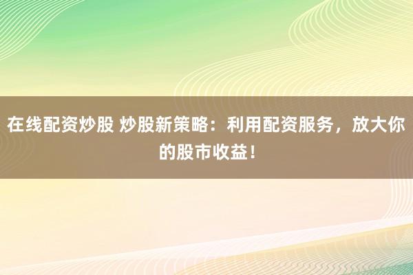 在线配资炒股 炒股新策略：利用配资服务，放大你的股市收益！