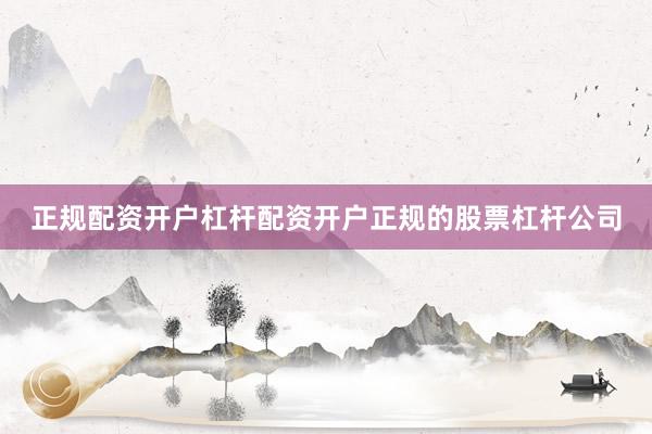 正规配资开户杠杆配资开户正规的股票杠杆公司