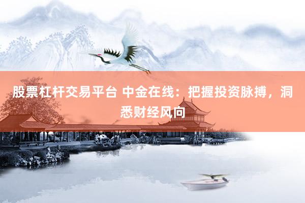 股票杠杆交易平台 中金在线：把握投资脉搏，洞悉财经风向