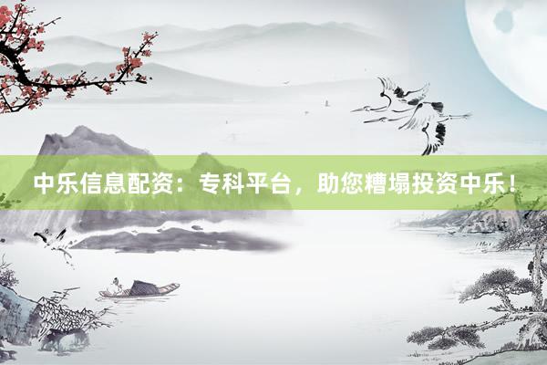 中乐信息配资：专科平台，助您糟塌投资中乐！