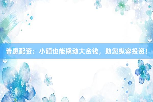 普惠配资：小额也能撬动大金钱，助您纵容投资！