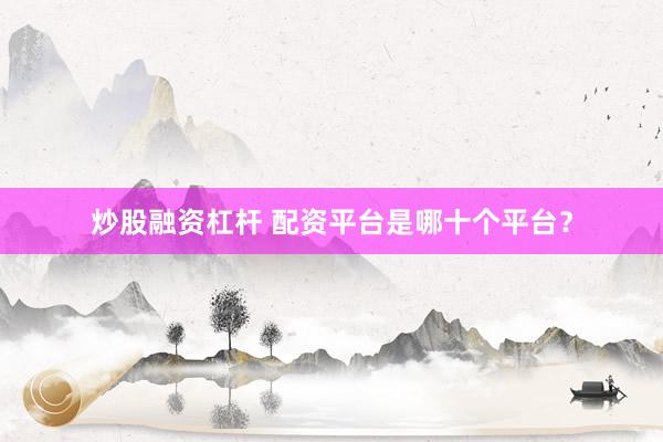 炒股融资杠杆 配资平台是哪十个平台？