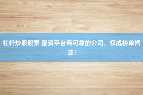杠杆炒股股票 配资平台最可靠的公司，权威榜单揭晓！