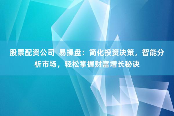 股票配资公司  易操盘：简化投资决策，智能分析市场，轻松掌握财富增长秘诀