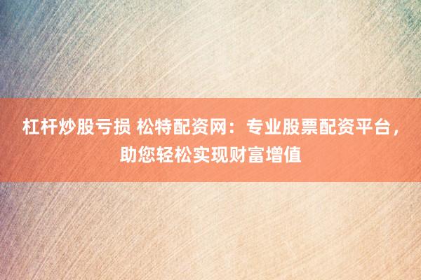 杠杆炒股亏损 松特配资网：专业股票配资平台，助您轻松实现财富增值
