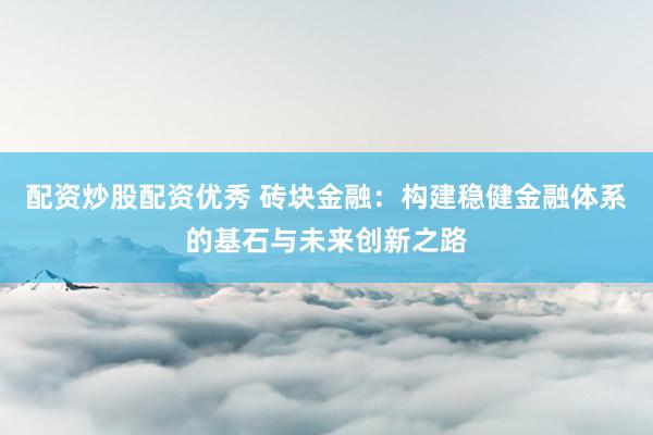 配资炒股配资优秀 砖块金融：构建稳健金融体系的基石与未来创新之路