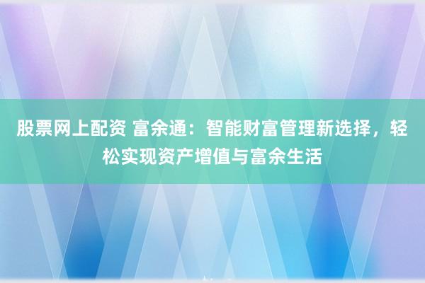 股票网上配资 富余通：智能财富管理新选择，轻松实现资产增值与富余生活
