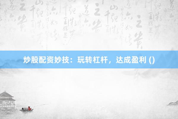 炒股配资妙技：玩转杠杆，达成盈利 ()